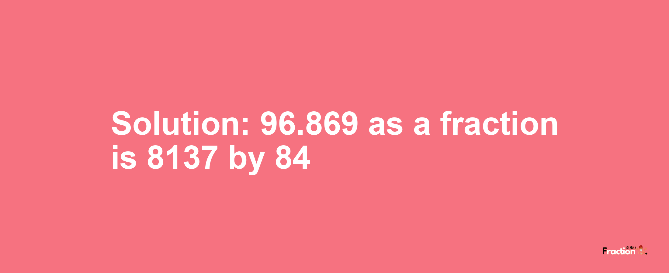 Solution:96.869 as a fraction is 8137/84